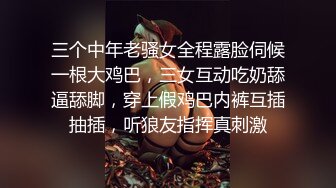 三个中年老骚女全程露脸伺候一根大鸡巴，三女互动吃奶舔逼舔脚，穿上假鸡巴内裤互插抽插，听狼友指挥真刺激