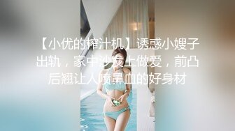 【小优的榨汁机】诱惑小嫂子出轨，家中沙发上做爱，前凸后翘让人喷鼻血的好身材