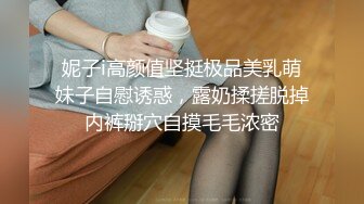 妮子i高颜值坚挺极品美乳萌妹子自慰诱惑，露奶揉搓脱掉内裤掰穴自摸毛毛浓密