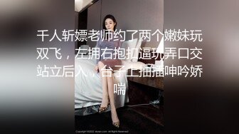 千人斩嫖老师约了两个嫩妹玩双飞，左拥右抱扣逼玩弄口交站立后入，台子上抽插呻吟娇喘