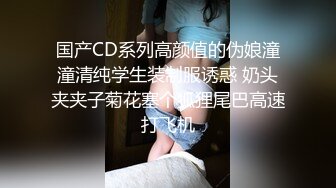 国产CD系列高颜值的伪娘潼潼清纯学生装制服诱惑 奶头夹夹子菊花塞个狐狸尾巴高速打飞机