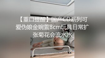 【重口提醒】国产CD系列可爱伪娘金婉萱8cm玩具日常扩张菊花会流水水