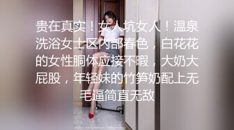 贵在真实！女人坑女人！温泉洗浴女士区内部春色，白花花的女性胴体应接不暇，大奶大屁股，年轻妹的竹笋奶配上无毛逼简直无敌