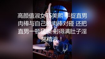 高颜值淑女TS美熙 手捉直男肉棒与自己的肉棒对碰 还把直男一顿猛操 射得满肚子淫荡精液！