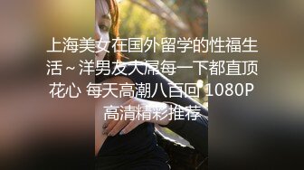 上海美女在国外留学的性福生活～洋男友大屌每一下都直顶花心 每天高潮八百回 1080P高清精彩推荐