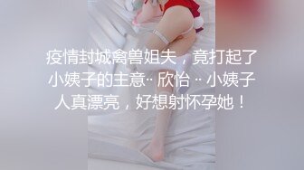 疫情封城禽兽姐夫，竟打起了小姨子的主意·· 欣怡 ·· 小姨子人真漂亮，好想射怀孕她！