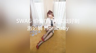 SWAG 偷偷在浴室实战好刺激必解 Florababy