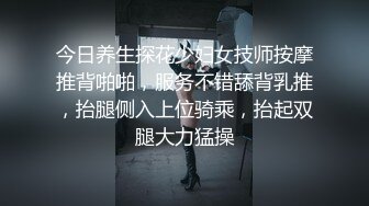 今日养生探花少妇女技师按摩推背啪啪，服务不错舔背乳推，抬腿侧入上位骑乘，抬起双腿大力猛操