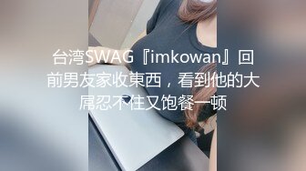 台湾SWAG『imkowan』回前男友家收東西，看到他的大屌忍不住又饱餐一顿