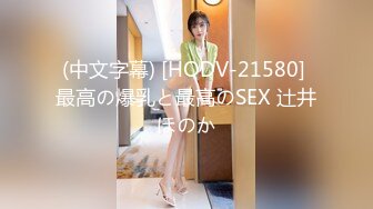 (中文字幕) [HODV-21580] 最高の爆乳と最高のSEX 辻井ほのか