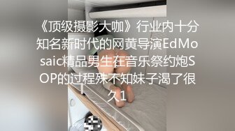 《顶级摄影大咖》行业内十分知名新时代的网黄导演EdMosaic精品男生在音乐祭约炮SOP的过程殊不知妹子渴了很久1