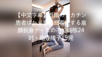 【中文字幕】既婚のデカチン患者ばかりを诱惑看护する童顔长身ナースの不伦病栋24时～略夺精子19発