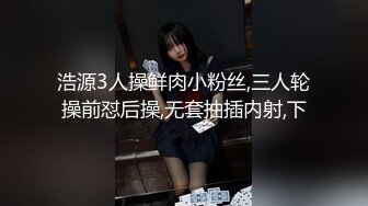 浩源3人操鲜肉小粉丝,三人轮操前怼后操,无套抽插内射,下