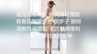 超淫尤物网红 窈窕身材露脸青春抚媚美少女 御梦子 捆绑调教性感御姐 蜜穴塞满爆刺白虎穴 榨射浇筑女神