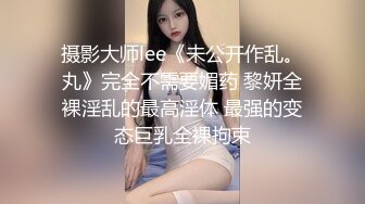 摄影大师lee《未公开作乱。丸》完全不需要媚药 黎妍全裸淫乱的最高淫体 最强的变态巨乳全裸拘束