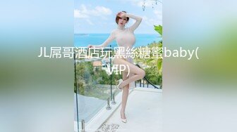 JL屌哥酒店玩黑絲糖蜜baby(VIP)