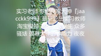 实习老师 专约良家大神『jaacckk999』最新流出实习教师 淘宝模特 高校女大学生 众多骚婊 羡慕大神的钞能力 夜夜做新郎 (1)