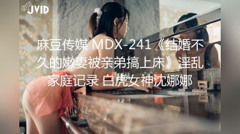 麻豆传媒 MDX-241《结婚不久的嫩妻被亲弟搞上床》淫乱家庭记录 白虎女神沈娜娜