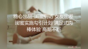 糖心出品-闺蜜到访 女友出差 闺蜜实施勾引计划 满足式肉棒体验 高潮不断