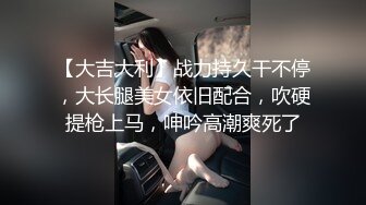 【大吉大利】战力持久干不停，大长腿美女依旧配合，吹硬提枪上马，呻吟高潮爽死了