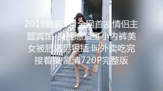 2019最新9月全网首发情侣主题宾馆-身性感紧身小内裤美女被肥猪男狠插 叫外卖吃完接着操 高清720P完整版