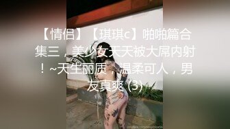 【情侣】【琪琪c】啪啪篇合集三，美少女天天被大屌内射！~天生丽质，温柔可人，男友真爽 (3)