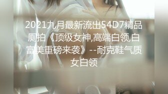 2021九月最新流出54D7精品厕拍《顶级女神,高端白领,白富美重磅来袭》--耐克鞋气质女白领