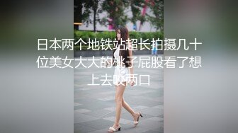 日本两个地铁站超长拍摄几十位美女大大的桃子屁股看了想上去咬两口