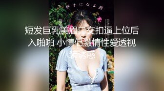 短发巨乳美眉口交扣逼上位后入啪啪 小情侣激情性爱透视装诱惑