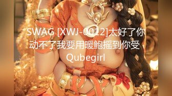 SWAG [XWJ-0012]太好了你动不了我要用暖鲍摇到你受 Qubegirl