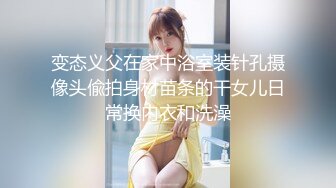 变态义父在家中浴室装针孔摄像头偸拍身材苗条的干女儿日常换内衣和洗澡