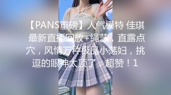 【PANS重磅】人气模特 佳琪 最新直播回放+绳艺，直露点穴，风情万种极品小荡妇，挑逗的眼神太顶了，超赞！1