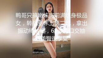 鸭哥只搞嫩妹胸前满纹身极品女，转战到床上第二炮，拿出振动棒抽插，69姿势口交抽插美臀很享受