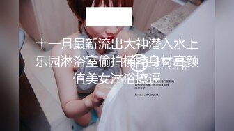 十一月最新流出大神潜入水上乐园淋浴室偷拍模特身材高颜值美女淋浴擦逼