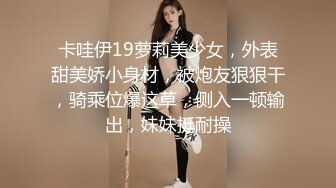 卡哇伊19萝莉美少女，外表甜美娇小身材，被炮友狠狠干，骑乘位爆这草，侧入一顿输出，妹妹挺耐操