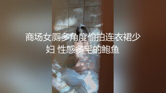 商场女厕多角度偷拍连衣裙少妇 性感多毛的鲍鱼