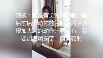 阿姨：有没有觉得很舒服，前后前后推动你的屁股，然后慢慢加大你的动作。男：有，我要加速爆操了！口暴颜射