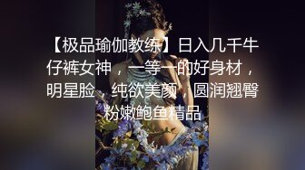 【极品瑜伽教练】日入几千牛仔裤女神，一等一的好身材，明星脸，纯欲美颜，圆润翘臀粉嫩鲍鱼精品