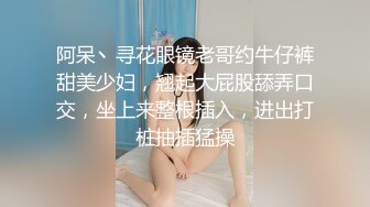 阿呆丶寻花眼镜老哥约牛仔裤甜美少妇，翘起大屁股舔弄口交，坐上来整根插入，进出打桩抽插猛操