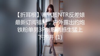 【折耳根】高气质NTR反差婊最新订阅福利，户外露出约炮铁粉单男3P制服诱惑生猛上下齐开 (1)