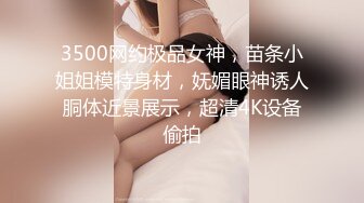 3500网约极品女神，苗条小姐姐模特身材，妩媚眼神诱人胴体近景展示，超清4K设备偷拍