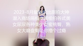 2023-8月最新流出厕拍大神潜入商场隔板女厕偷拍各式美女尿尿各种美少女蜜桃臀、熟女大磨盘臀让你撸个过瘾