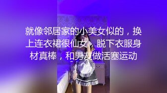 就像邻居家的小美女似的，换上连衣裙很仙女，脱下衣服身材真棒，和男友做活塞运动