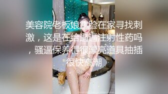 美容院老板娘露脸在家寻找刺激，这是在给逼逼注射性药吗，骚逼保养得很漂亮道具抽插很快高潮