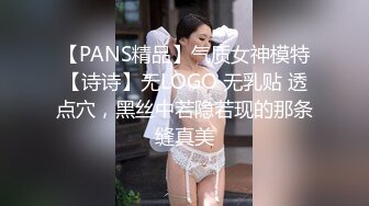 【PANS精品】气质女神模特【诗诗】无LOGO 无乳贴 透点穴，黑丝中若隐若现的那条缝真美