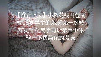 【推荐上集】小叔花钱开苞两枚18岁学生弟弟,弟弟一次被开发后穴,完事再让弟弟也体验一下操菊花的滋味