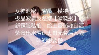 女神泄密！演员、模特于一身极品波霸反差婊【谭晓彤】最新露脸私拍，给土豪销魂口活紫薇出水后让大哥无套后入骚叫的想要撸