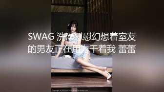 SWAG 洗澡慰慰幻想着室友的男友正在用力干着我 蕾蕾