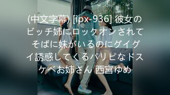 (中文字幕) [ipx-936] 彼女のビッチ姉にロックオンされて そばに妹がいるのにグイグイ誘惑してくるパリピなドスケベお姉さん 西宮ゆめ