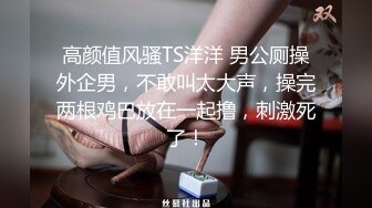 高颜值风骚TS洋洋 男公厕操外企男，不敢叫太大声，操完两根鸡巴放在一起撸，刺激死了！